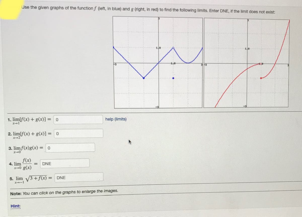 Use the given graphs of the function f (left, in blue) and g (right, in red) to find the following limits. Enter DNE, if the limit does not exist:
1.0
1. lim[f(x) + g(x)] =
help (limits)
2. lim[f(x) + g(x)] =
2
3. limf(x)g(x) = 0
f(x)
4. lim
DNE
0 g(x)
5. lim 3+f(x) =
DNE
%3D
Note: You can click on the graphs to enlarge the images.
Hint:
