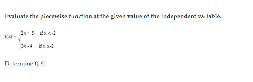 Evaluate the piecewise function at the given value of the independent variable.
(2x +5 ifx <-2
f(x) =
3x - 4 ifx 2-2
Determine f(-6).
