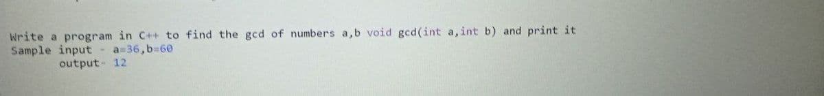 Write a program in C++ to find the gcd of numbers a,b void gcd(int a, int b) and print it
Sample input
a=36,b%360
output 12
