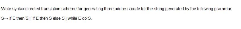 Write syntax directed translation scheme for generating three address code for the string generated by the following grammar.
S- If E then S| if E then S else S| while E do S.
