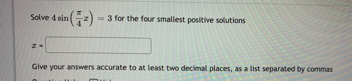 Solve 4 sin
3 for the four smallest positive solutions
x =
Give your answers accurate to at least two decimal places, as a list separated by commas

