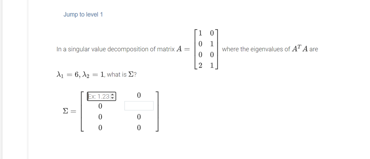 Jump to level 1
1 01
In a singular value decomposition of matrix A
1
where the eigenvalues of AT A are
1
d1 = 6, X2 = 1, what is E?
Ex: 1.23
