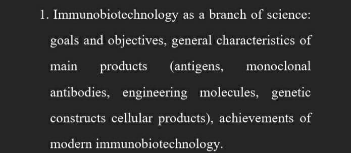 1. Immunobiotechnology as a branch of science:
goals and objectives, general characteristics of
main products (antigens, monoclonal
antibodies, engineering molecules, genetic
constructs cellular products), achievements of
modern immunobiotechnology.