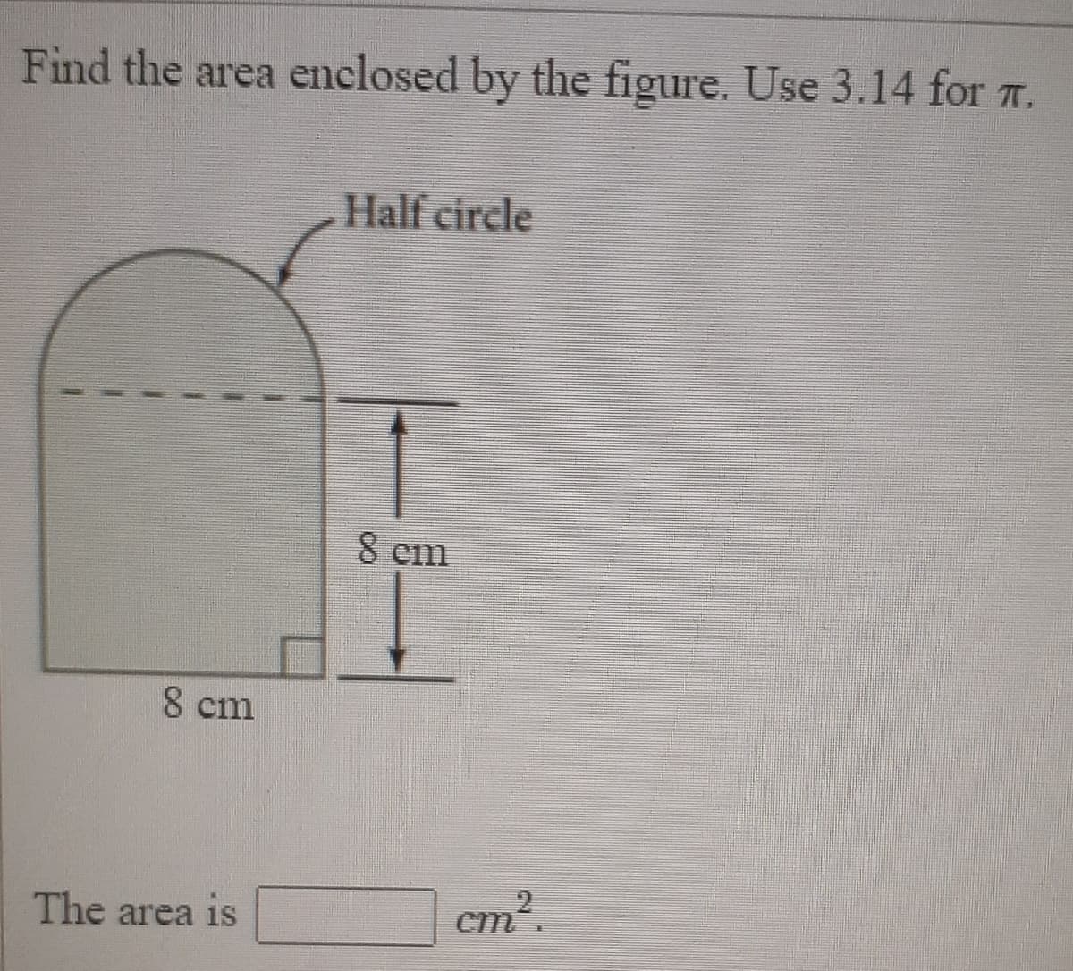 Find the area enclosed by the figure. Use 3.14 for T.
Half circle
8 cm
8 cm
The area is
cm2.
