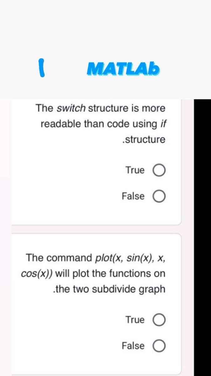 1
The switch structure is more
readable than code using if
.structure
MATLAB
True O
False O
The command plot(x, sin(x), x,
cos(x)) will plot the functions on
.the two subdivide graph
True O
False O