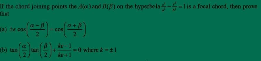 If the chord joining points the A(a) and B(B) on the hyperbola --1 is a focal chord, then prove
that
a-B
(a) te cos
이뜰
(=) = cos(a+P)
COS
B)
2
a
ke-1
(b) tan tan
+
= = 0 where k = ±1
2
ke +1
2