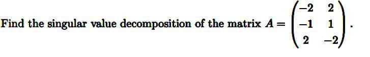 Find the singular value decomposition of the matrix A =
-2
2
-1 1
2
-2