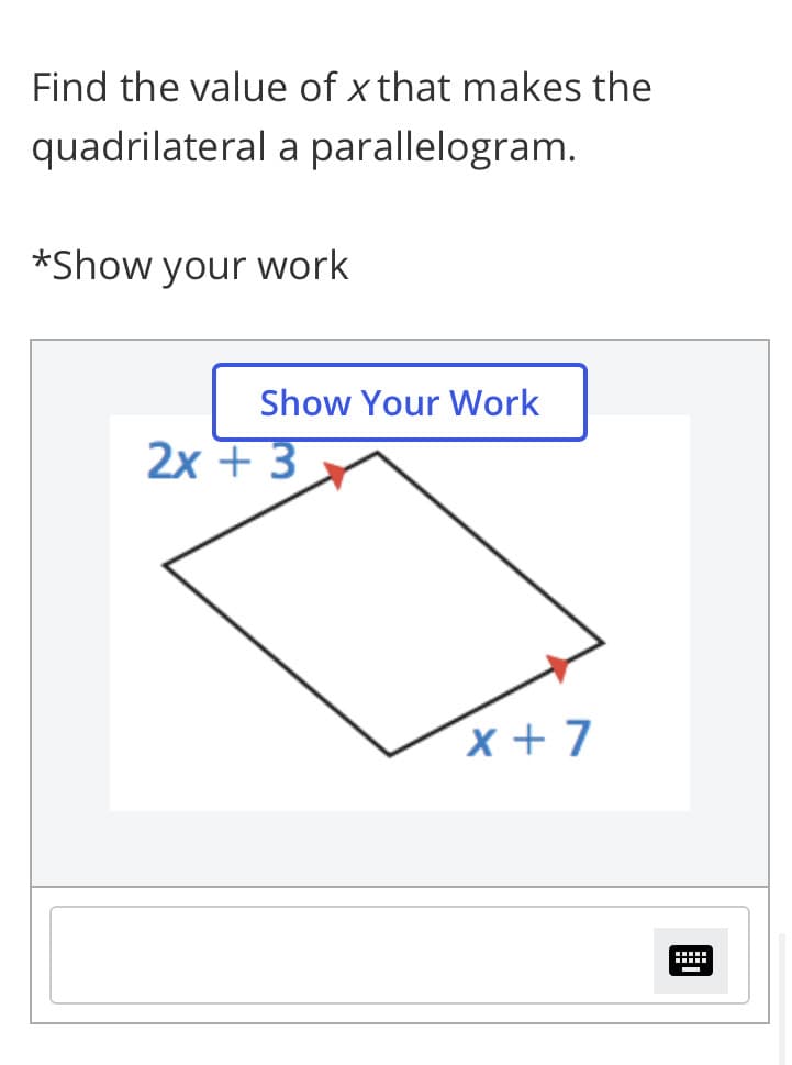 Find the value of x that makes the
quadrilateral a parallelogram.
*Show your work
Show Your Work
2х + 3
x +7
