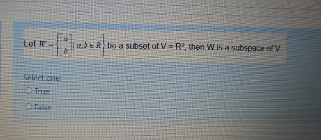 Let W
a,beR be a subset of V = R², then W is a subspace of V
Select one:
O True
O False
