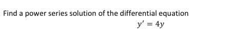 Find a power series solution of the differential equation
y' = 4y
