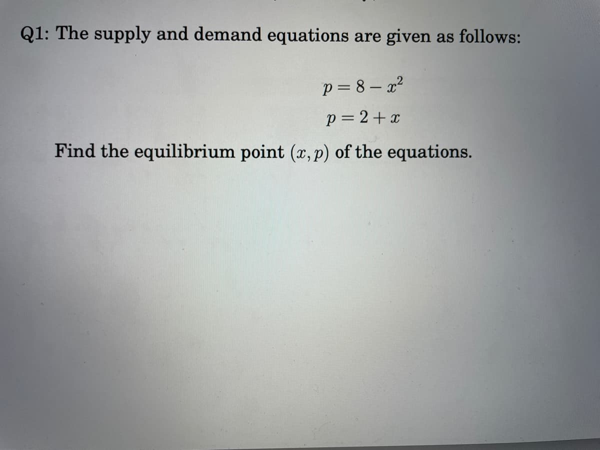 Q1: The supply and demand equations are given as follows:
p = 8 – 22
p = 2 + x
Find the equilibrium point (x, p) of the equations.
