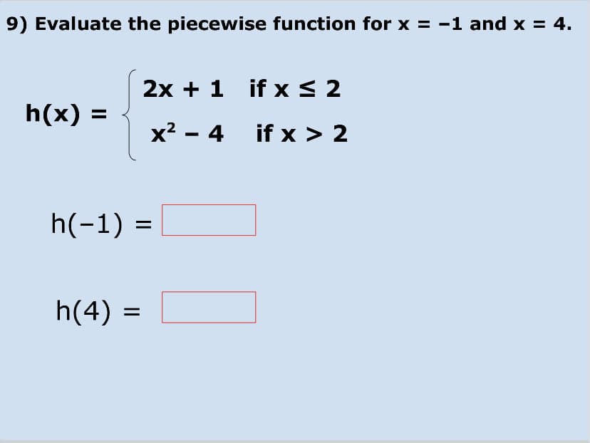 9) Evaluate the piecewise function for x = -1 and x = 4.
2x + 1 if x< 2
h(x) =
x² - 4 if x > 2
h(-1) =
h(4) =
