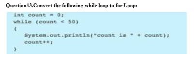 Question#3.Convert the following while loop to for Loop:
Int count - 0
while (count < 50)
Syatem.out.printin("count is.
count++
count);
