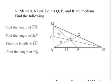 6. ML=10, NL=8. Points Q, P, and R are medians.
Find the following
M
Find the length of PO.
Find the length of MP.
10
R
Find the length of LQ.
8
11
. Find the length of NQ.
