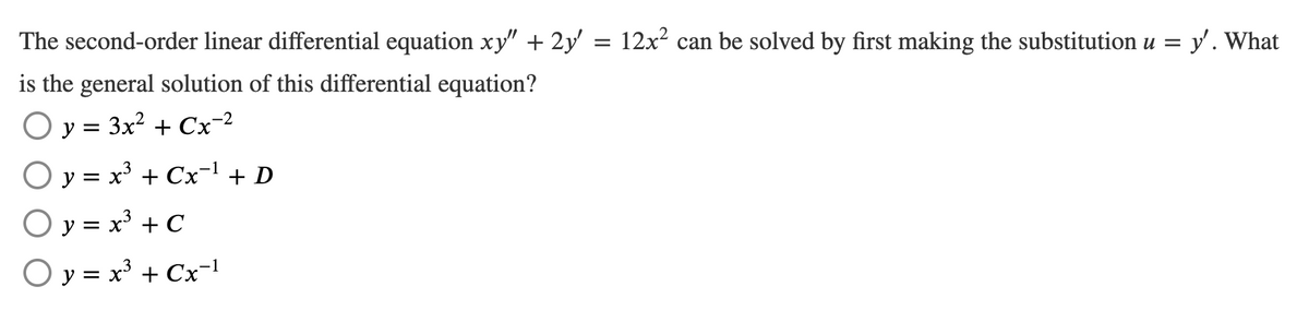 The second-order linear differential equation xy" + 2y' = 12x² can be solved by first making the substitution u = y'. What
is the general solution of this differential equation?
O y =
3x? + Cx-2
O y = x³ + Cx-1 + D
O y = x° + C
O y = x³ + Cx¬1
