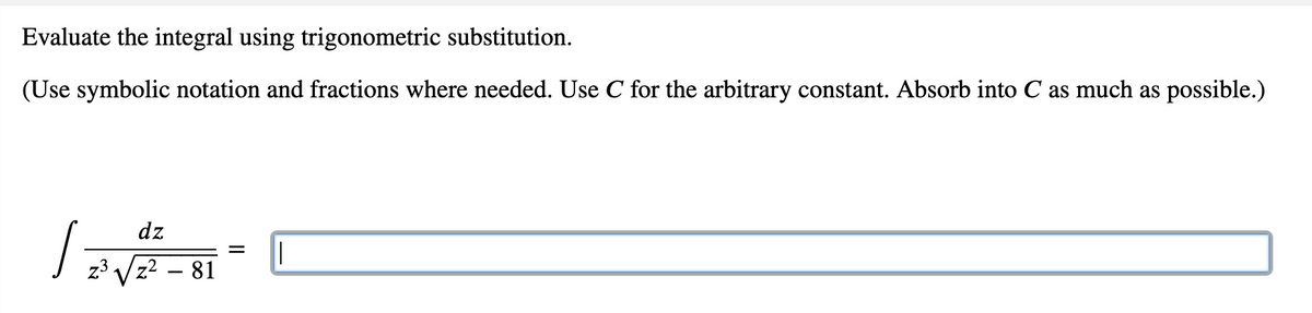 Evaluate the integral using trigonometric substitution.
(Use symbolic notation and fractions where needed. Use C for the arbitrary constant. Absorb into C as much as possible.)
dz
z3 Vz2 – 81
