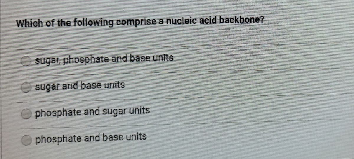 Which of the following comprise a nucleic acid backbone?
sugar, phosphate and base units
sugar and base units
phosphate and sugar units
phosphate and base units
