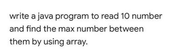 write a java program to read 10 number
and find the max number between
them by using array.
