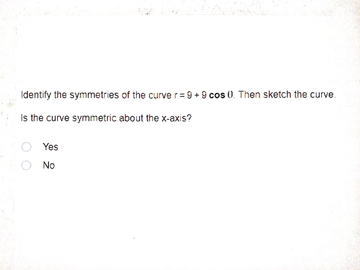 Identify the symmetries of the curve r= 9 + 9 cos 0. Then sketch the curve.
Is the curve symmetric about the x-axis?
Yes
No
