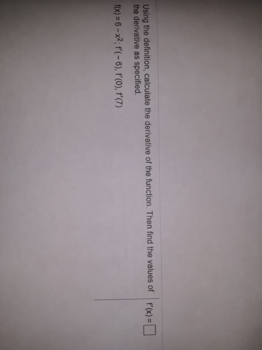 Using the definition, calculate the derivative of the function. Then find the values of f'(x)=
the derivative as specified.
%3D
f(x) = 6 – x2; f'( – 6), f'(0), f'(7)
