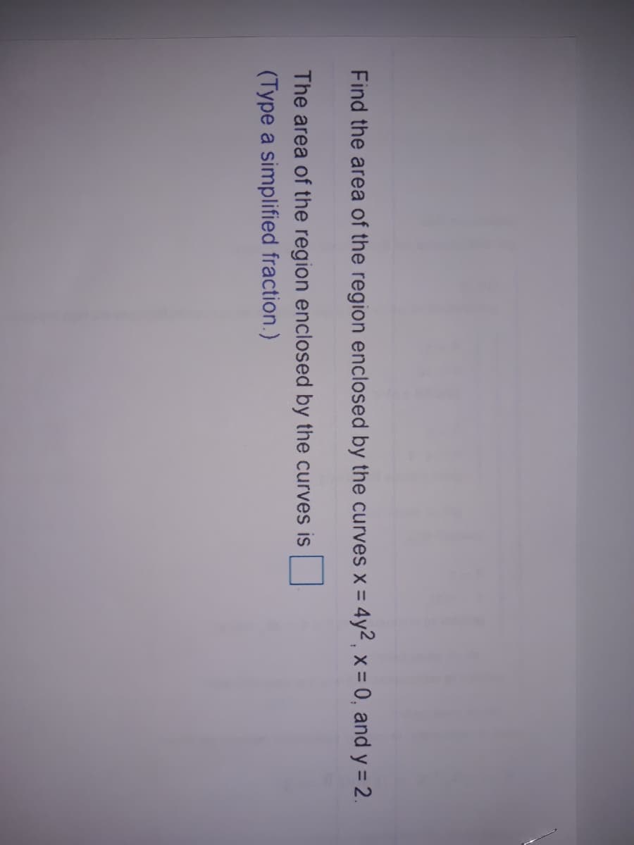 Find the area of the region enclosed by the curves x = 4y2, x - 0, and y = 2.
The area of the region enclosed by the curves is
(Type a simplified fraction.)
