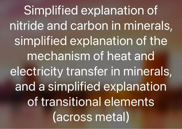 Simplified explanation of
nitride and carbon in minerals,
simplified explanation of the
mechanism of heat and
electricity transfer in minerals,
and a simplified explanation
of transitional elements
(across metal)
