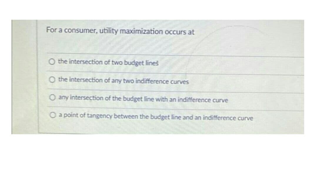 For a consumer, utility maximization occurs at
O the intersection of two budget lines
O the intersection of any two indifference curves
O any intersection of the budget line with an indifference curve
O a point of tangency between the budget line and an indifference curve
