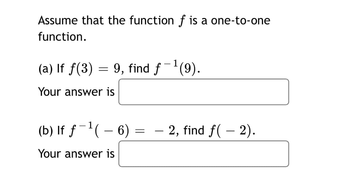 Assume that the function f is a one-to-one
function.
(a) If f(3) = 9, find f-(9).
Your answer is
(b) If ƒ -'( – 6)
- 2, find f( – 2).
Your answer is
