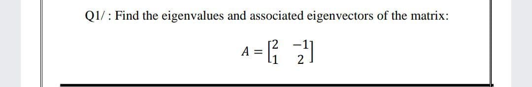 Q1/: Find the eigenvalues and associated eigenvectors of the matrix:
A
2
