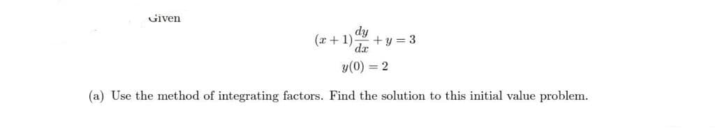 Given
dy
(x + 1) +y = 3
da
y (0) = 2
(a) Use the method of integrating factors. Find the solution to this initial value problem.