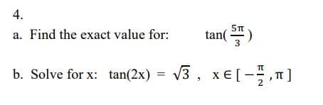 4.
a. Find the exact value for:
b. Solve for x: tan(2x) = √3,
V3,
5T
tan()
3
xe
xe[-;,n]
2