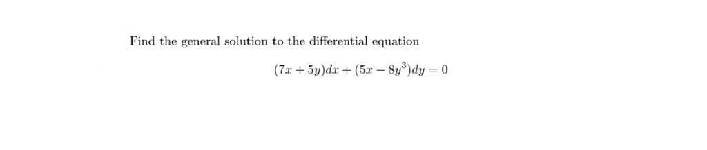 Find the general solution to the differential equation
(7x + 5y)dx + (5x - 8y³)dy = 0