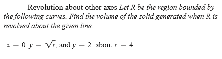 Revolution about other axes Let R be the region bounded by
the following curves. Find the volume of the solid generated when R is
revolved about the given line.
x = 0, y = Vx, and y = 2; about x = 4
