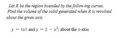 Let R be the region bounded by the follow ing curves.
Find the volume of the solid generated when R is revolved
about the given axis.
y = Ix1 and y = 2 - x²; about the x-axis
