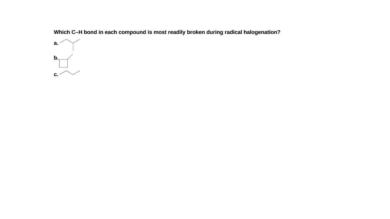 Which C-H bond in each compound is most readily broken during radical halogenation?
a.
b.
C.
