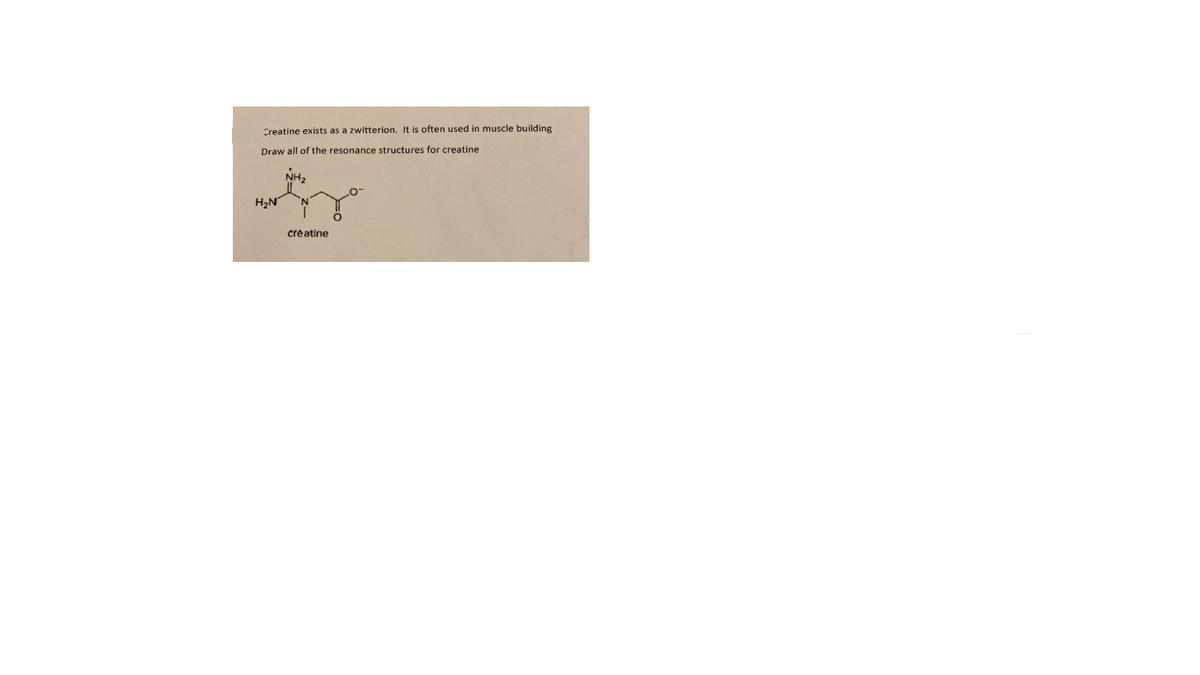 Creatine exists as a zwitterion. It is often used
muscle building
Draw all of the resonance structures for creatine
NH2
H2N
creatine
