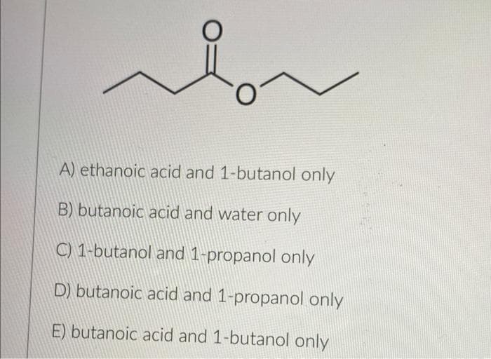 A) ethanoic acid and 1-butanol only
B) butanoic acid and water only
C) 1-butanol and 1-propanol only
D) butanoic acid and 1-propanol only
E) butanoic acid and 1-butanol only