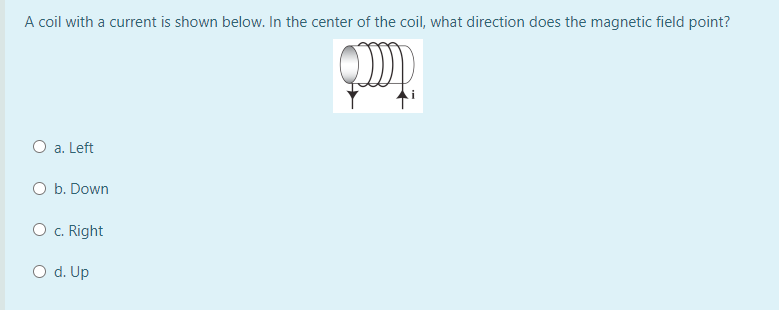 A coil with a current is shown below. In the center of the coil, what direction does the magnetic field point?
O a. Left
O b. Down
O c. Right
O d. Up
