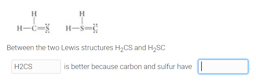 H-C=S
H-S=
Between the two Lewis structures H2CS and H2SC
H2CS
is better because carbon and sulfur have||
