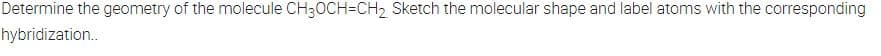 Determine the geometry of the molecule CH30CH=CH2 Sketch the molecular shape and label atoms with the corresponding
hybridization.
