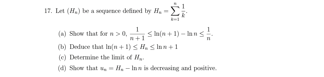 17. Let (Hn) be a sequence defined by Hn =>;
k=1
(a) Show that for n > 0,
1
< In(n + 1) -
1
- Inn < =.
n + 1
n
(b) Deduce that In(n + 1) < Hn < Inn + 1
(c) Determine the limit of Hn.
(d) Show that un
Hn - Inn is decreasing and positive.
