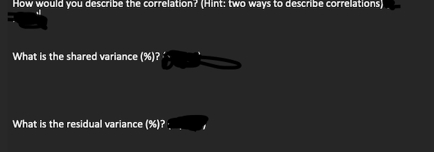 How would you describe the correlation? (Hint: two ways to describe correlations)
What is the shared variance (%)?
What is the residual variance (%)?:
