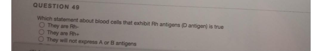QUESTION 49
Which statement about blood cells that exhibit Rh antigens (D antigen) is true
O They are Rh-
O They are Rh+
They will not express A or B antigens
