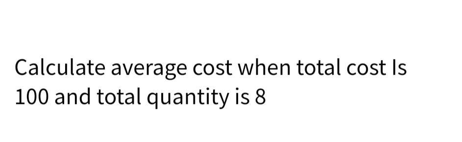 Calculate average cost when total cost Is
100 and total quantity is 8
