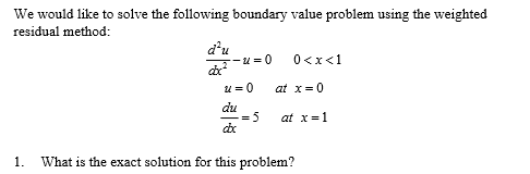 We would like to solve the following boundary value problem using the weighted
residual method:
d'u
-u =0 0<x<1
U = 0
at x= 0
du
=D5
at x=1
1.
What is the exact solution for this problem?

