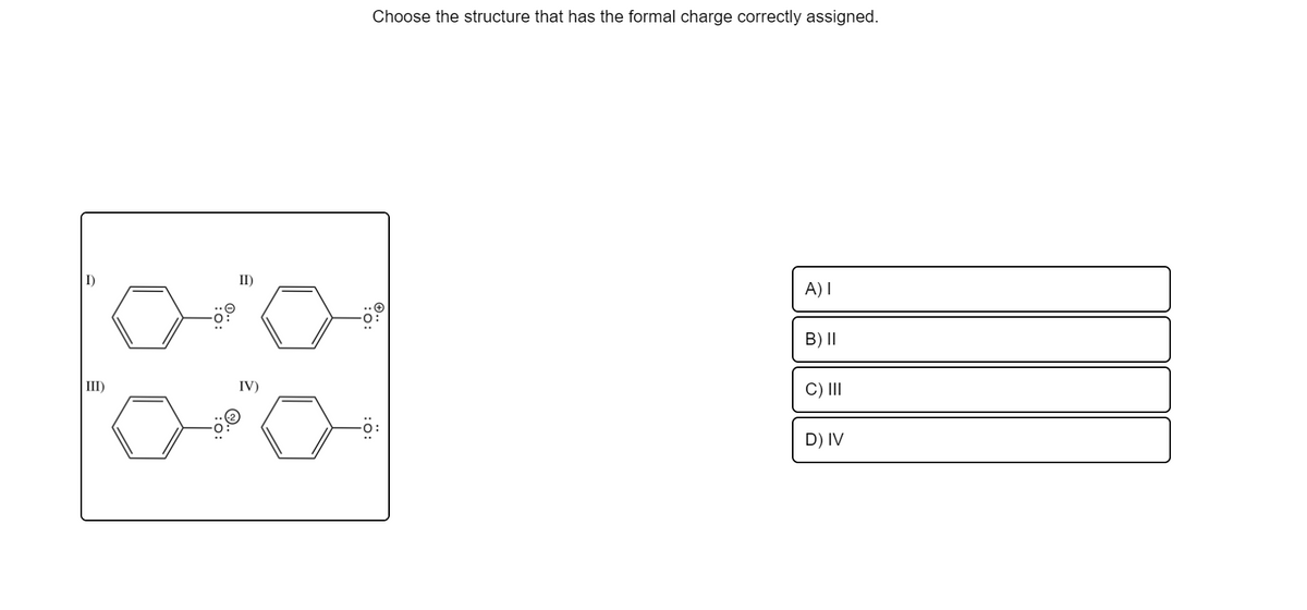 Choose the structure that has the formal charge correctly assigned.
I)
II)
A) I
B) II
III)
IV)
C) II
D) IV
:0:
