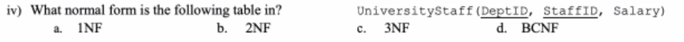 iv) What normal form is the following table in?
UniversityStaff (DeptID, StaffID, Salary)
3NF
a. INF
b. 2NF
d. BCNF
с.
