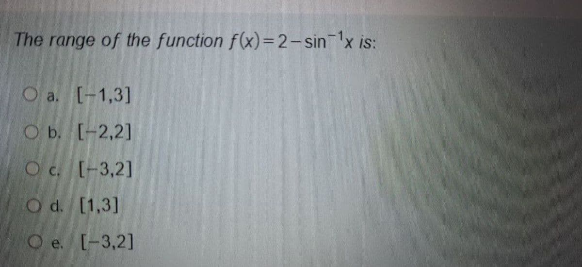 The range of the function f(x)=2-sin 1x is:
O a. [-1,3]
O b. [-2,2]
Oc. [-3,2]
Od. [1,3]
O e. [-3,2]
