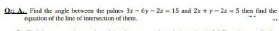 0:: A. Find the angle between the palnes 3x- 6y- 2z 15 and 2x +y- 2z 5 then find the
equation of the line of intersection of them.
