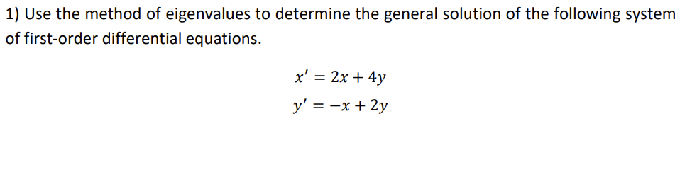1) Use the method of eigenvalues to determine the general solution of the following system
of first-order differential equations.
x' = 2x + 4y
y' = -x + 2y
